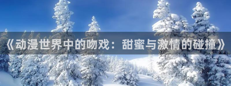 www.囧次元：《动漫世界中的吻戏：甜蜜与激情的碰撞》