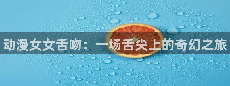 囧次元网站官网下载：动漫女女舌吻：一场舌尖上的奇幻之旅